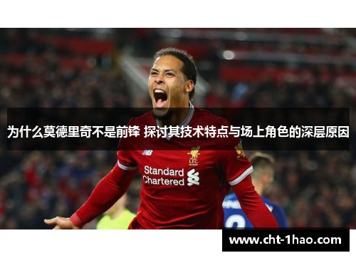 为什么莫德里奇不是前锋 探讨其技术特点与场上角色的深层原因