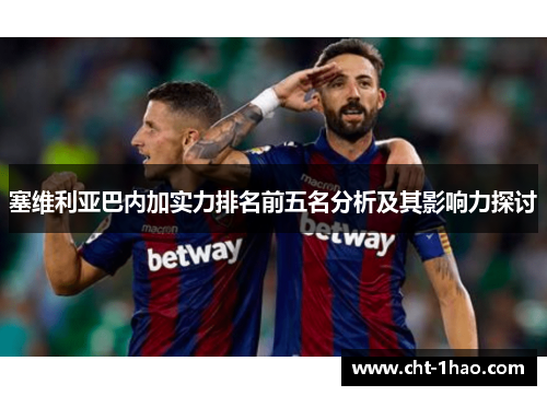 塞维利亚巴内加实力排名前五名分析及其影响力探讨