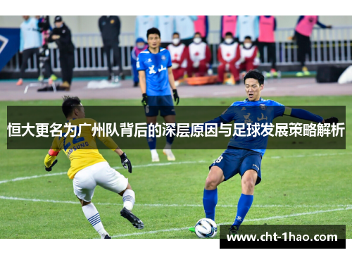 恒大更名为广州队背后的深层原因与足球发展策略解析