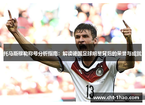 托马斯穆勒称号分析指南：解读德国足球明星背后的荣誉与成就