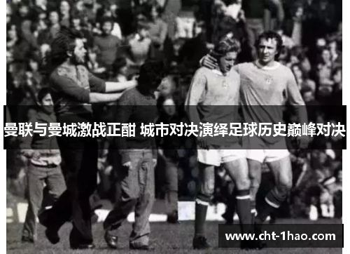 曼联与曼城激战正酣 城市对决演绎足球历史巅峰对决