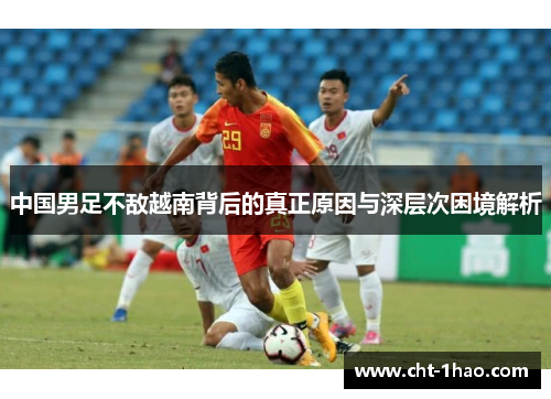 中国男足不敌越南背后的真正原因与深层次困境解析