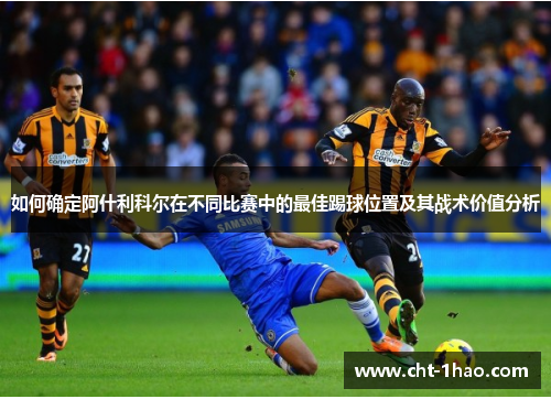 如何确定阿什利科尔在不同比赛中的最佳踢球位置及其战术价值分析