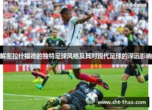 解密拉什福德的独特足球风格及其对现代足球的深远影响