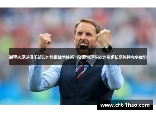 谢里夫足球俱乐部如何凭借战术体系与资源管理在欧洲赛场长期保持竞争优势