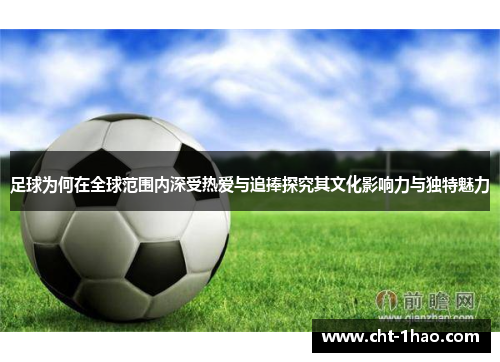 足球为何在全球范围内深受热爱与追捧探究其文化影响力与独特魅力