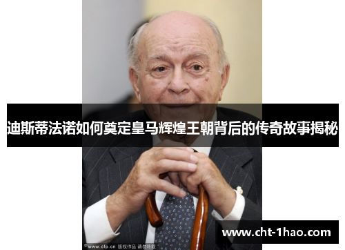 迪斯蒂法诺如何奠定皇马辉煌王朝背后的传奇故事揭秘