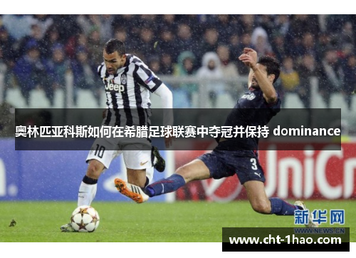 奥林匹亚科斯如何在希腊足球联赛中夺冠并保持 dominance