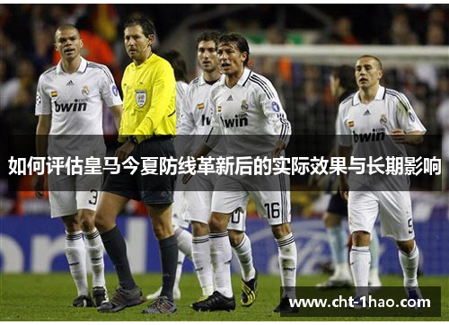 如何评估皇马今夏防线革新后的实际效果与长期影响