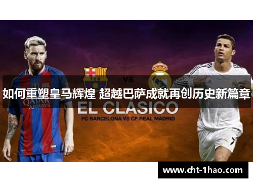 如何重塑皇马辉煌 超越巴萨成就再创历史新篇章