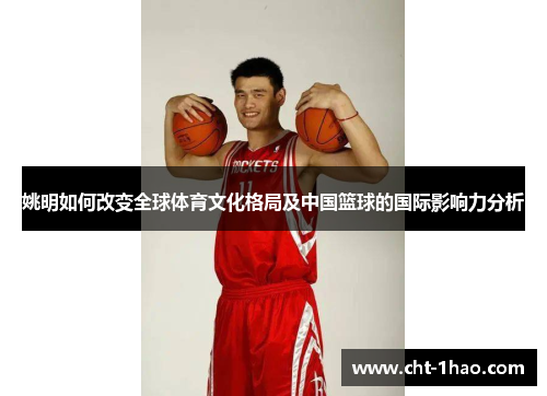 姚明如何改变全球体育文化格局及中国篮球的国际影响力分析 姚明如何改变全球体育文化格局及中国篮球的国际影响力分析