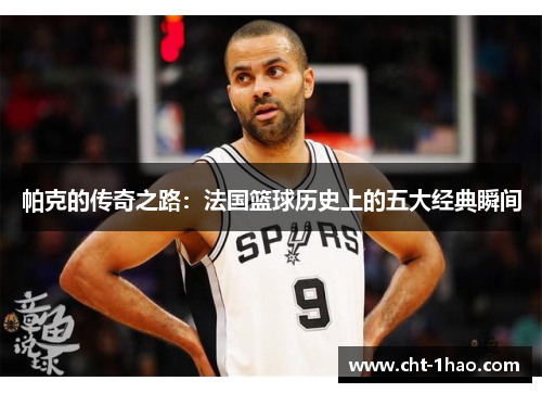 帕克的传奇之路：法国篮球历史上的五大经典瞬间