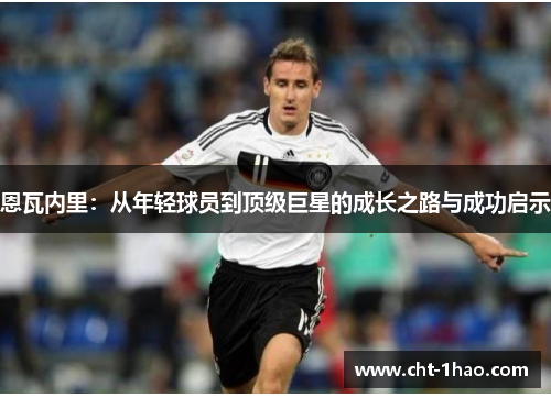 恩瓦内里：从年轻球员到顶级巨星的成长之路与成功启示