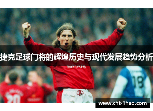 捷克足球门将的辉煌历史与现代发展趋势分析