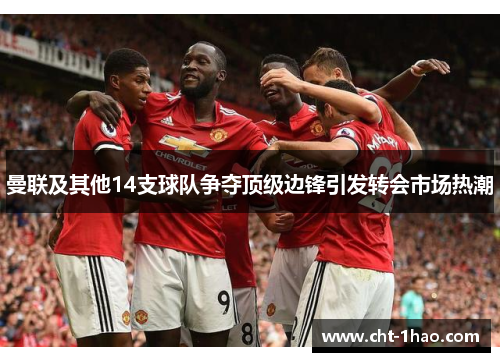 曼联及其他14支球队争夺顶级边锋引发转会市场热潮