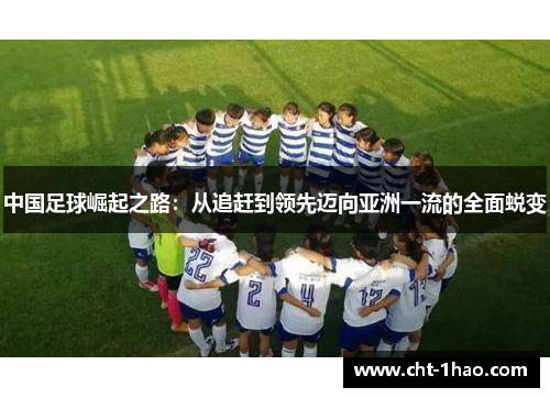 中国足球崛起之路：从追赶到领先迈向亚洲一流的全面蜕变