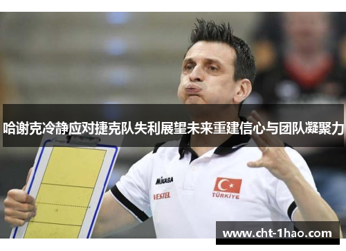哈谢克冷静应对捷克队失利展望未来重建信心与团队凝聚力