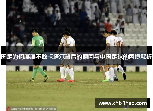 国足为何屡屡不敌卡塔尔背后的原因与中国足球的困境解析