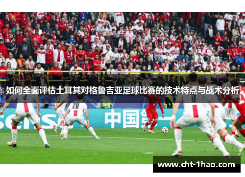 如何全面评估土耳其对格鲁吉亚足球比赛的技术特点与战术分析