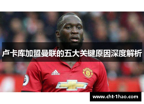 卢卡库加盟曼联的五大关键原因深度解析