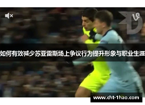 如何有效减少苏亚雷斯场上争议行为提升形象与职业生涯