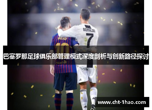 巴塞罗那足球俱乐部管理模式深度剖析与创新路径探讨