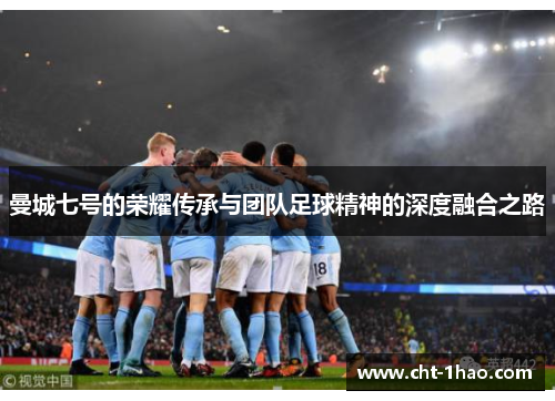 曼城七号的荣耀传承与团队足球精神的深度融合之路