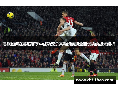 曼联如何在英超赛季中成功双杀富勒姆实现全面优势的战术解析
