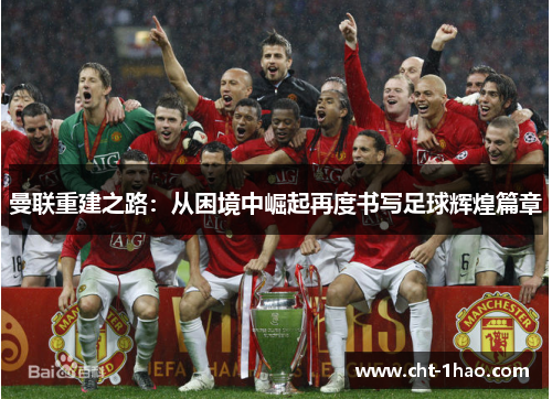 曼联重建之路：从困境中崛起再度书写足球辉煌篇章
