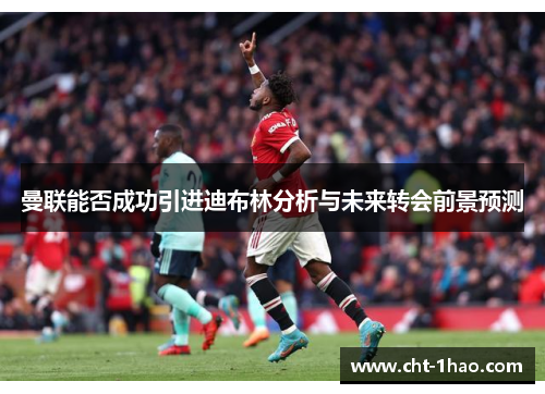 曼联能否成功引进迪布林分析与未来转会前景预测