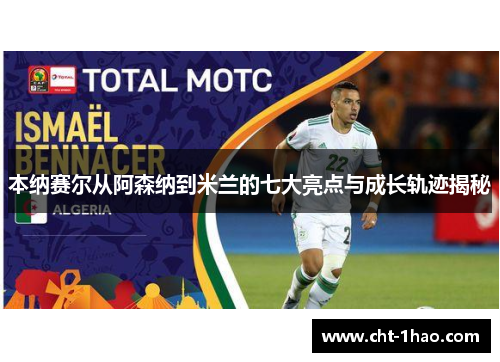 本纳赛尔从阿森纳到米兰的七大亮点与成长轨迹揭秘