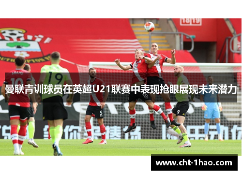 曼联青训球员在英超U21联赛中表现抢眼展现未来潜力