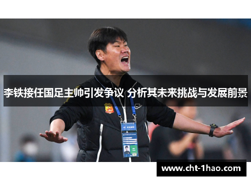 李铁接任国足主帅引发争议 分析其未来挑战与发展前景