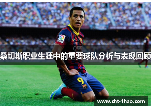 桑切斯职业生涯中的重要球队分析与表现回顾
