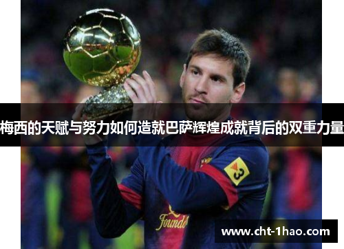 梅西的天赋与努力如何造就巴萨辉煌成就背后的双重力量