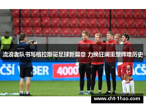 流浪者队书写格拉斯哥足球新篇章 力挽狂澜重塑辉煌历史