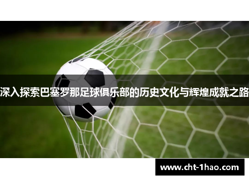 深入探索巴塞罗那足球俱乐部的历史文化与辉煌成就之路