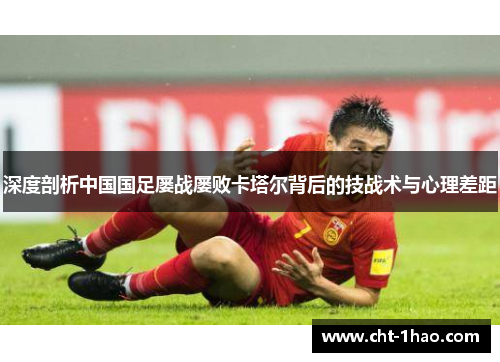 深度剖析中国国足屡战屡败卡塔尔背后的技战术与心理差距