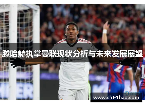 滕哈赫执掌曼联现状分析与未来发展展望