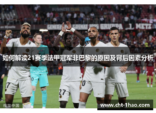 如何解读21赛季法甲冠军非巴黎的原因及背后因素分析