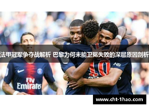 法甲冠军争夺战解析 巴黎为何未能卫冕失败的深层原因剖析