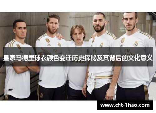 皇家马德里球衣颜色变迁历史探秘及其背后的文化意义