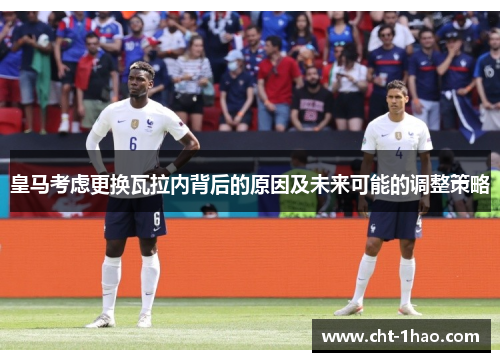 皇马考虑更换瓦拉内背后的原因及未来可能的调整策略