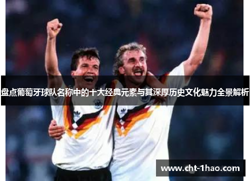 盘点葡萄牙球队名称中的十大经典元素与其深厚历史文化魅力全景解析