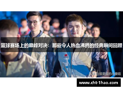 篮球赛场上的巅峰对决：那些令人热血沸腾的经典瞬间回顾