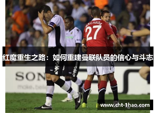 红魔重生之路：如何重建曼联队员的信心与斗志