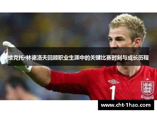 维克托·林德洛夫回顾职业生涯中的关键比赛时刻与成长历程