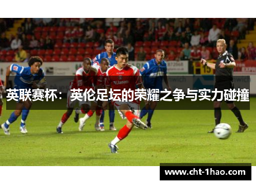 英联赛杯：英伦足坛的荣耀之争与实力碰撞