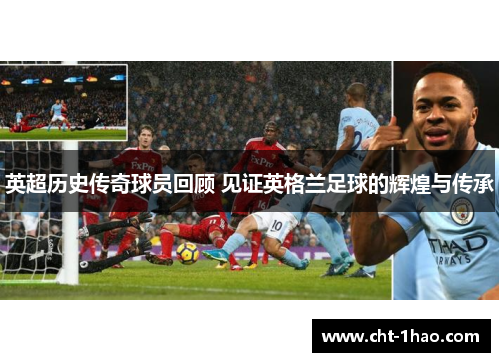 英超历史传奇球员回顾 见证英格兰足球的辉煌与传承
