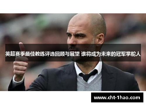 英超赛季最佳教练评选回顾与展望 谁将成为未来的冠军掌舵人